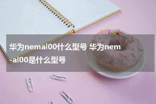 华为nemal00什么型号 华为nem-al00是什么型号