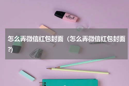 怎么弄微信红包封面(怎么弄微信红包封面?)