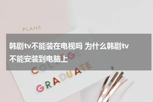 韩剧tv不能装在电视吗 为什么韩剧tv不能安装到电脑上