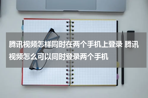 腾讯视频怎样同时在两个手机上登录 腾讯视频怎么可以同时登录两个手机