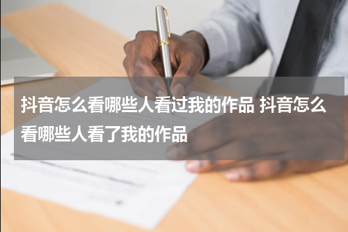 抖音怎么看哪些人看过我的作品 抖音怎么看哪些人看了我的作品