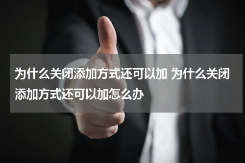 为什么关闭添加方式还可以加 为什么关闭添加方式还可以加怎么办