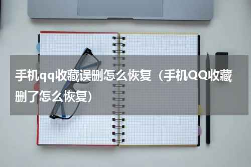 手机qq收藏误删怎么恢复（手机QQ收藏删了怎么恢复）