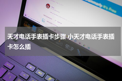 天才电话手表插卡步骤 小天才电话手表插卡怎么插