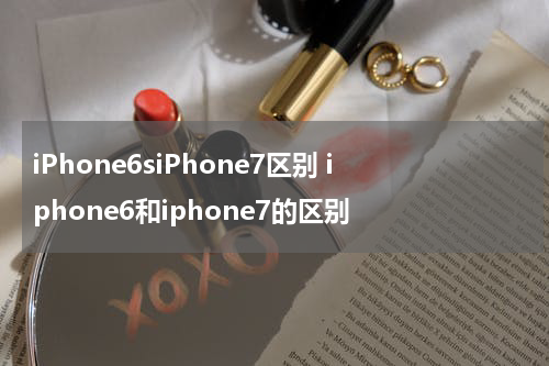 iPhone6siPhone7区别 iphone6和iphone7的区别