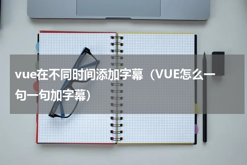 vue在不同时间添加字幕(VUE怎么一句一句加字幕)