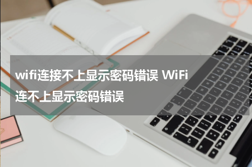 wifi连接不上显示密码错误 WiFi连不上显示密码错误