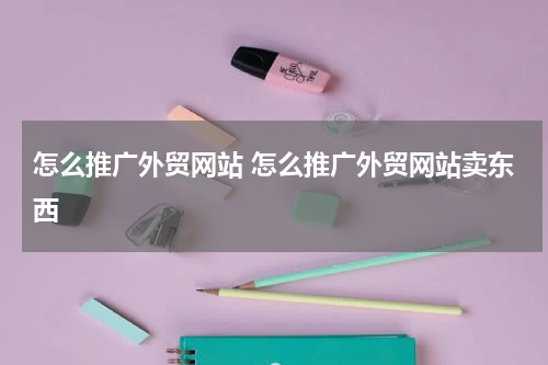 怎么推广外贸网站 怎么推广外贸网站卖东西