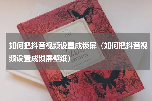 如何把抖音视频设置成锁屏(如何把抖音视频设置成锁屏壁纸)