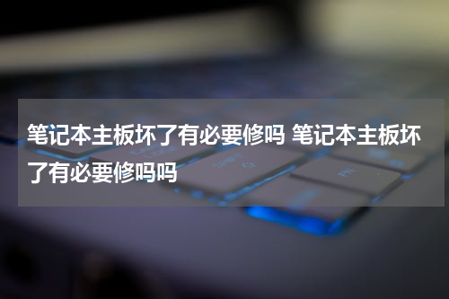 笔记本主板坏了有必要修吗 笔记本主板坏了有必要修吗吗