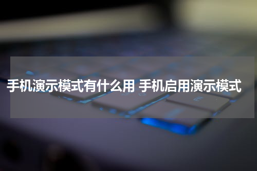 手机演示模式有什么用 手机启用演示模式