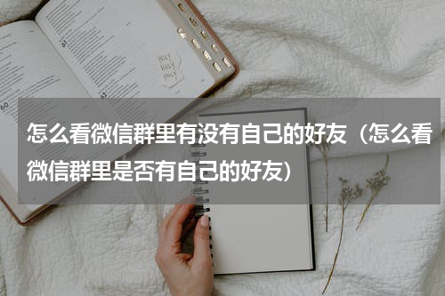 怎么看微信群里有没有自己的好友(怎么看微信群里是否有自己的好友)