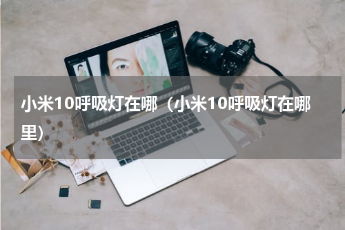 小米10呼吸灯在哪(小米10呼吸灯在哪里)