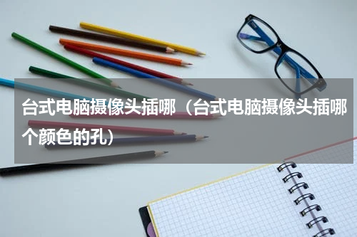 台式电脑摄像头插哪(台式电脑摄像头插哪个颜色的孔)