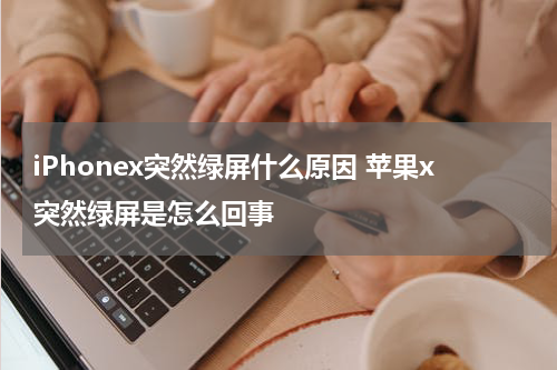 iPhonex突然绿屏什么原因 苹果x突然绿屏是怎么回事