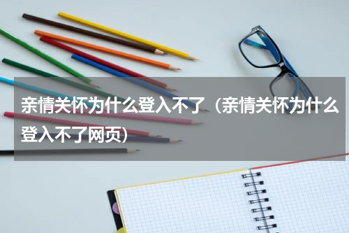 亲情关怀为什么登入不了(亲情关怀为什么登入不了网页)