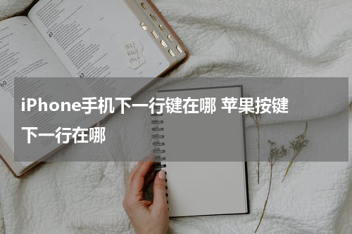 iPhone手机下一行键在哪 苹果按键下一行在哪