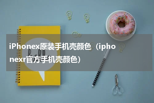 iPhonex原装手机壳颜色(iphonexr官方手机壳颜色)