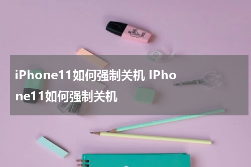 iPhone11如何强制关机 IPhone11如何强制关机