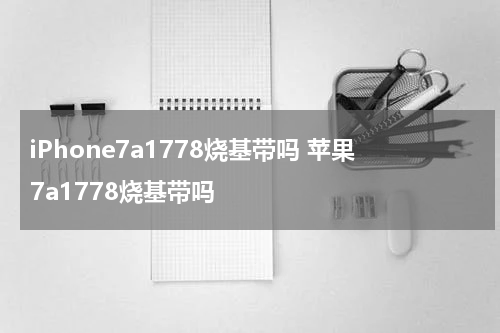 iPhone7a1778烧基带吗 苹果7a1778烧基带吗