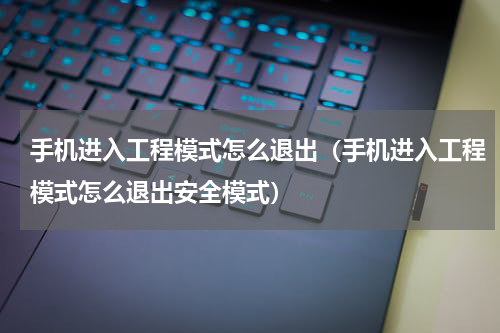 手机进入工程模式怎么退出(手机进入工程模式怎么退出安全模式)