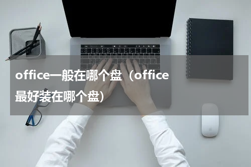 office一般在哪个盘(office最好装在哪个盘)