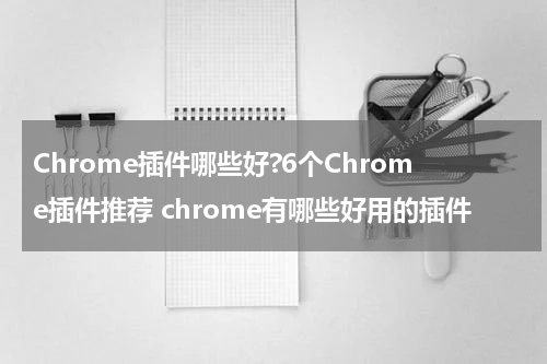Chrome插件哪些好?6个Chrome插件推荐 chrome有哪些好用的插件