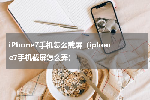 iPhone7手机怎么截屏（iphone7手机截屏怎么弄）
