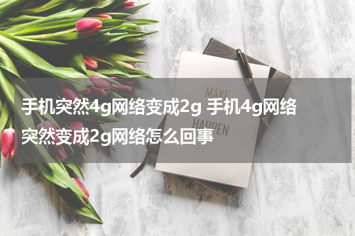 手机突然4g网络变成2g 手机4g网络突然变成2g网络怎么回事