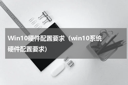Win10硬件配置要求(win10系统硬件配置要求)
