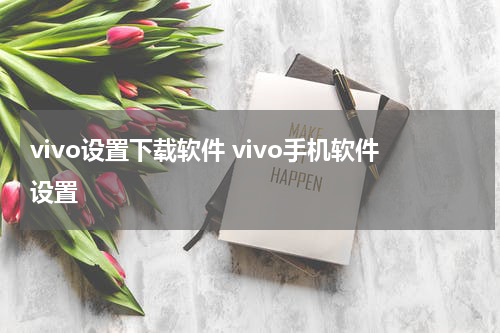 vivo设置下载软件 vivo手机软件设置