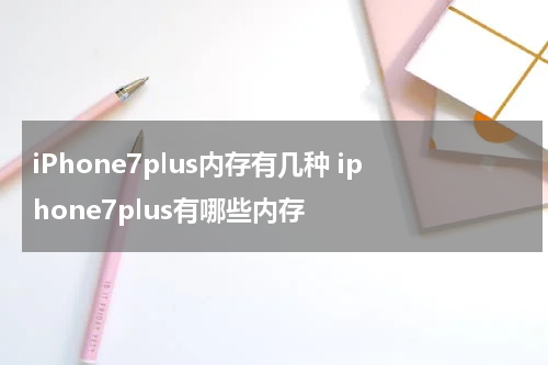 iPhone7plus内存有几种 iphone7plus有哪些内存