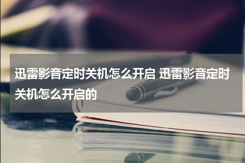 迅雷影音定时关机怎么开启 迅雷影音定时关机怎么开启的