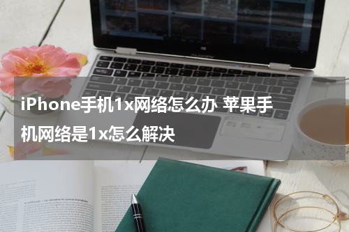 iPhone手机1x网络怎么办 苹果手机网络是1x怎么解决