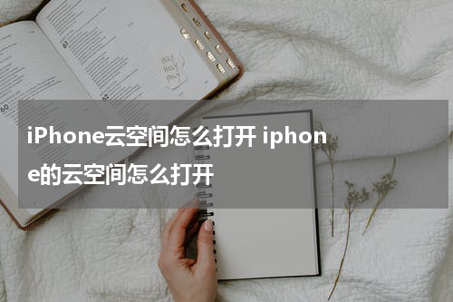 iPhone云空间怎么打开 iphone的云空间怎么打开