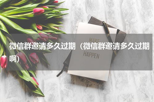 微信群邀请多久过期（微信群邀请多久过期啊）