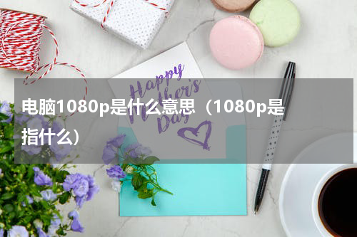 电脑1080p是什么意思（1080p是指什么）