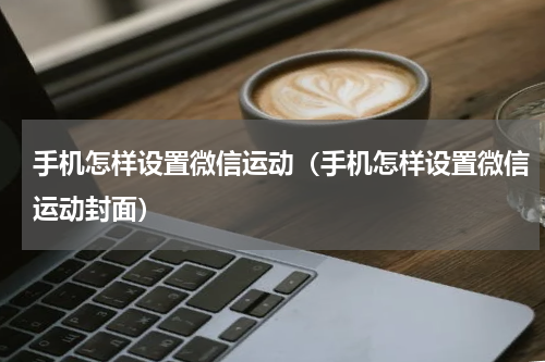 手机怎样设置微信运动（手机怎样设置微信运动封面）