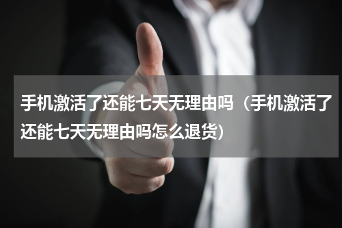 手机激活了还能七天无理由吗（手机激活了还能七天无理由吗怎么退货）