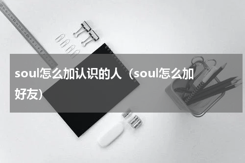 soul怎么加认识的人(soul怎么加好友)