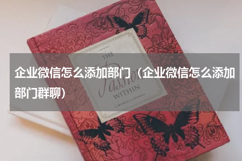 企业微信怎么添加部门(企业微信怎么添加部门群聊)