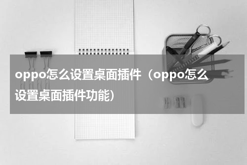 oppo怎么设置桌面插件(oppo怎么设置桌面插件功能)