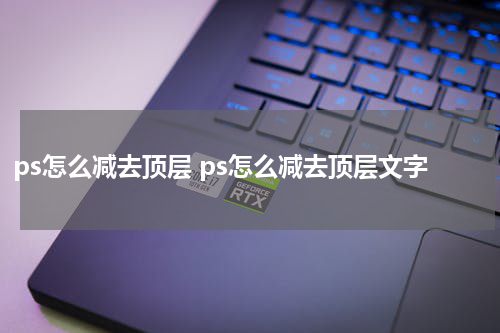 ps怎么减去顶层 ps怎么减去顶层文字