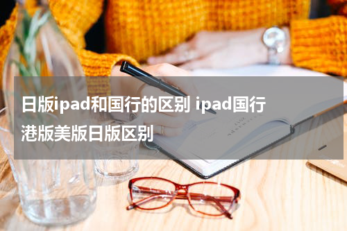 日版ipad和国行的区别 ipad国行港版美版日版区别