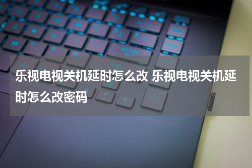 乐视电视关机延时怎么改 乐视电视关机延时怎么改密码