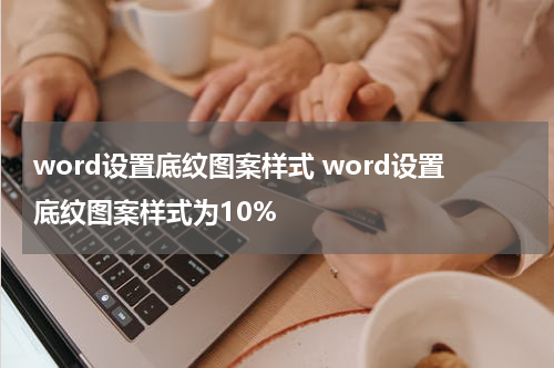 word设置底纹图案样式 word设置底纹图案样式为10%