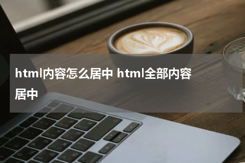 html内容怎么居中 html全部内容居中