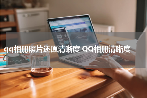 qq相册照片还原清晰度 QQ相册清晰度
