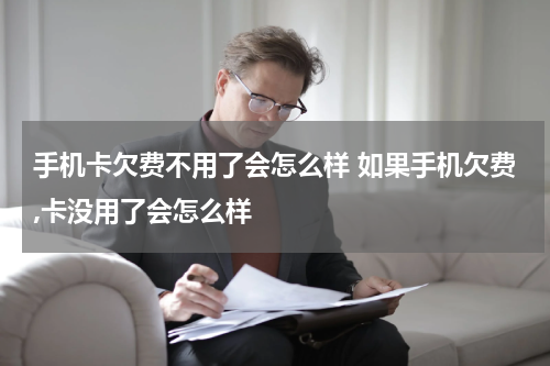 手机卡欠费不用了会怎么样 如果手机欠费,卡没用了会怎么样