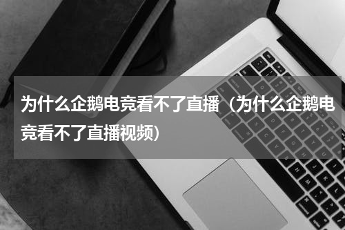 为什么企鹅电竞看不了直播（为什么企鹅电竞看不了直播视频）